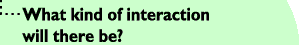 What kind of interaction will there be?